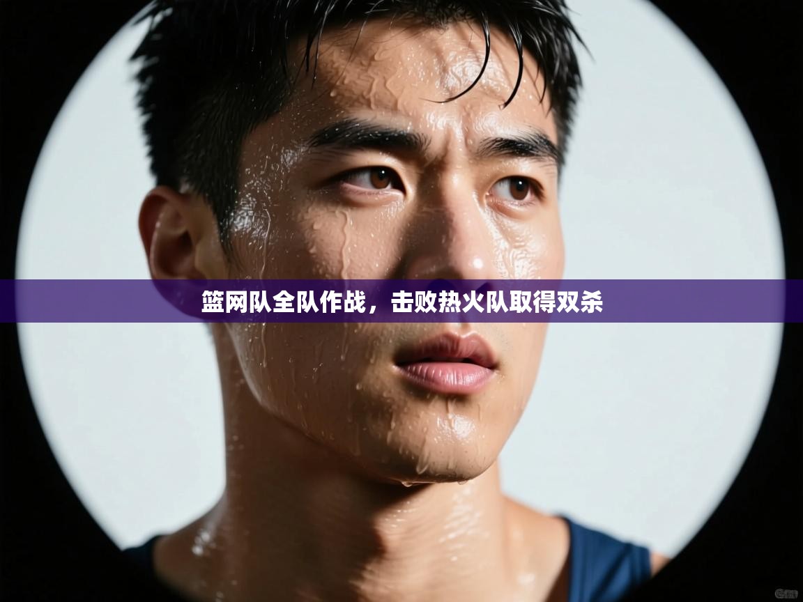 篮网队全队作战，击败热火队取得双杀  第1张