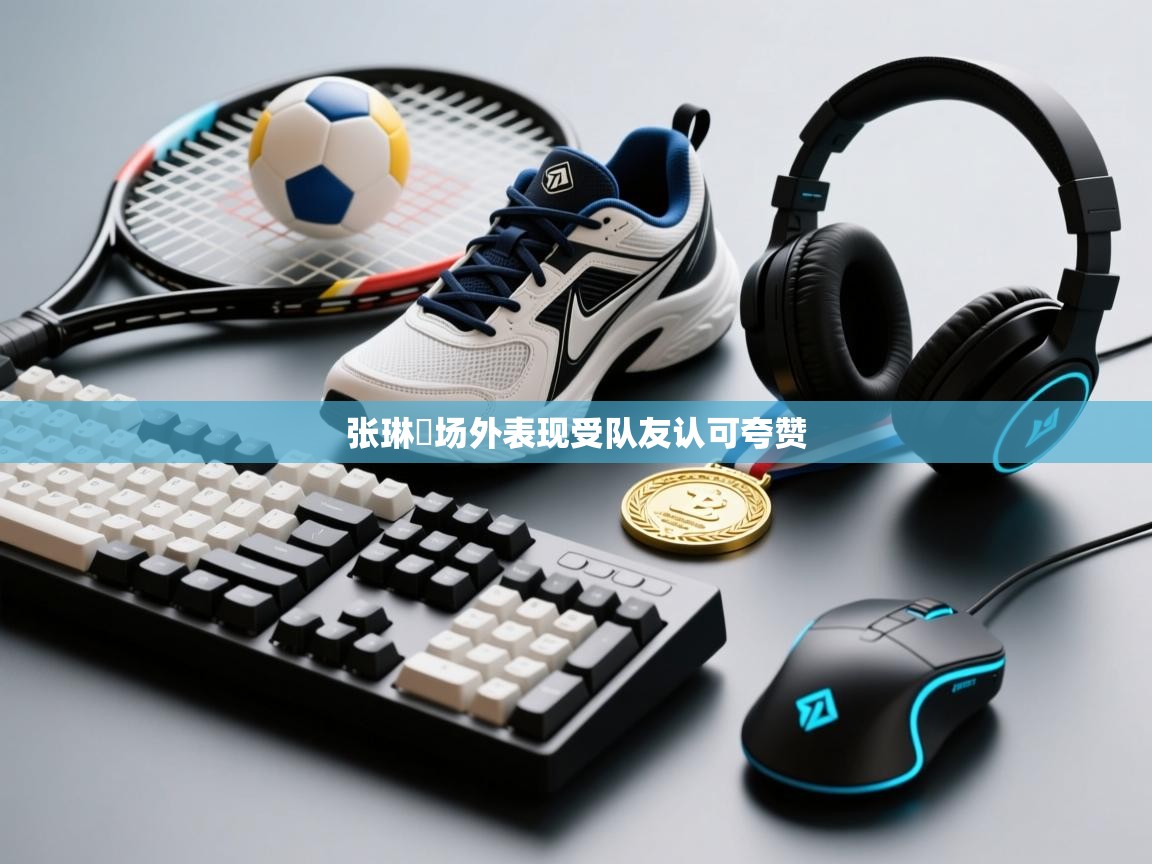 张琳芃场外表现受队友认可夸赞  第2张